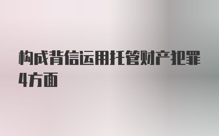 构成背信运用托管财产犯罪4方面