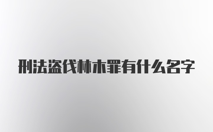 刑法盗伐林木罪有什么名字