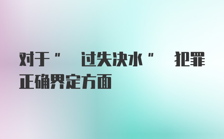 对于" 过失决水" 犯罪正确界定方面