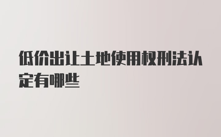 低价出让土地使用权刑法认定有哪些