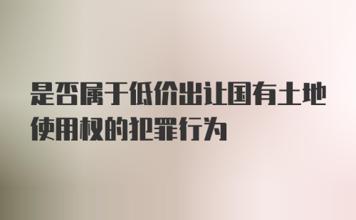 是否属于低价出让国有土地使用权的犯罪行为