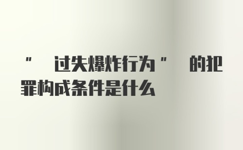 " 过失爆炸行为" 的犯罪构成条件是什么