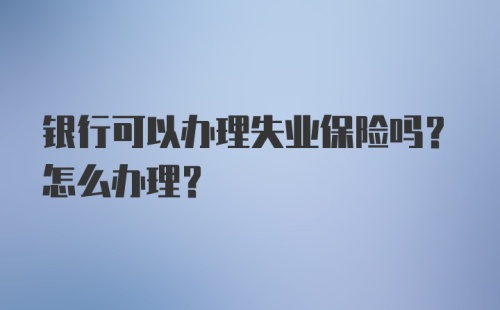 银行可以办理失业保险吗？怎么办理？