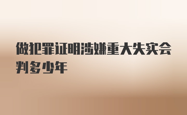 做犯罪证明涉嫌重大失实会判多少年