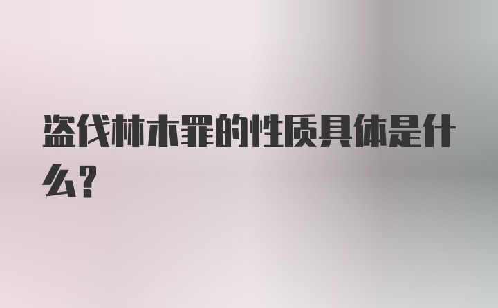 盗伐林木罪的性质具体是什么？