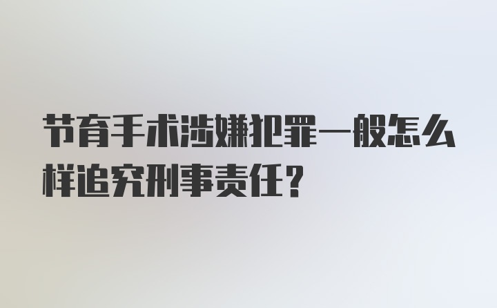 节育手术涉嫌犯罪一般怎么样追究刑事责任？