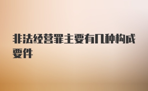 非法经营罪主要有几种构成要件