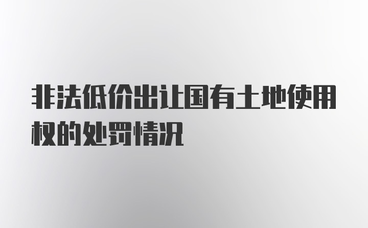 非法低价出让国有土地使用权的处罚情况