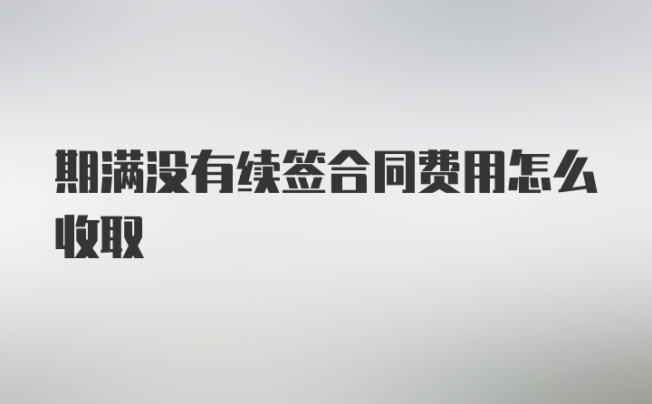 期满没有续签合同费用怎么收取