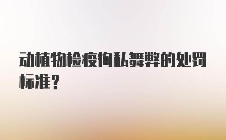 动植物检疫徇私舞弊的处罚标准？