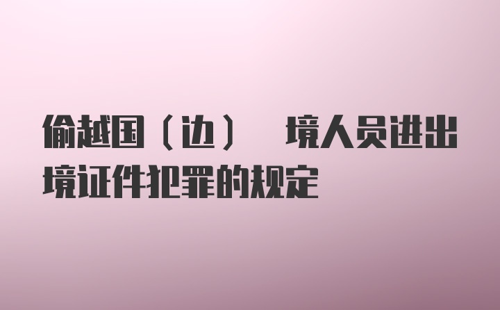 偷越国(边) 境人员进出境证件犯罪的规定