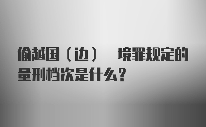 偷越国(边) 境罪规定的量刑档次是什么？