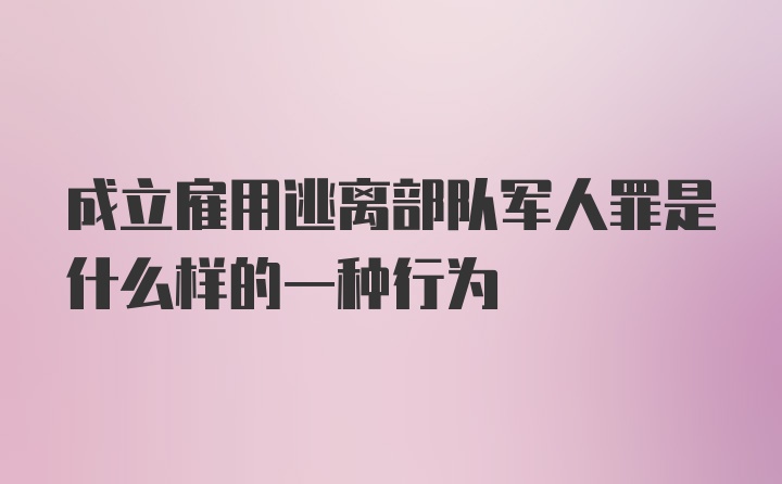 成立雇用逃离部队军人罪是什么样的一种行为