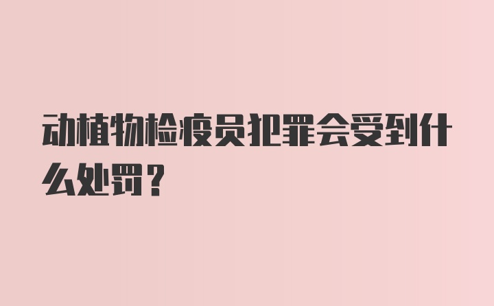 动植物检疫员犯罪会受到什么处罚？