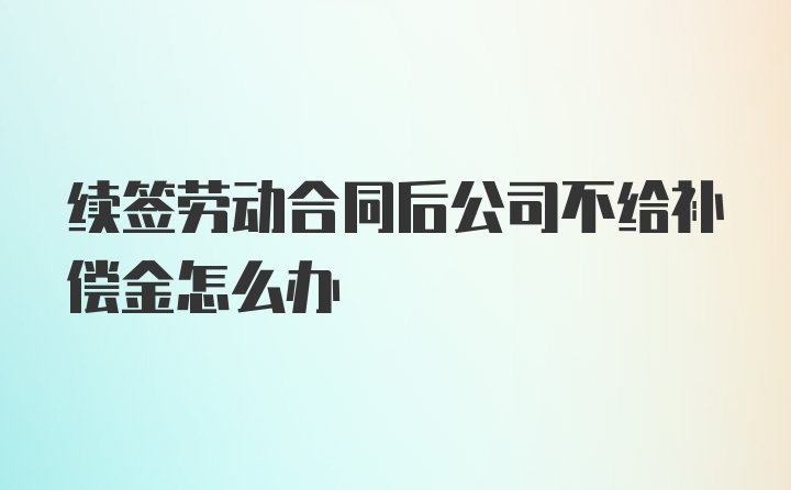 续签劳动合同后公司不给补偿金怎么办