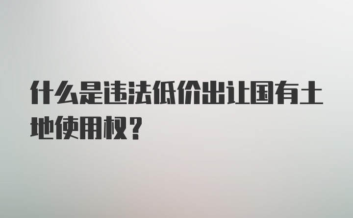 什么是违法低价出让国有土地使用权？