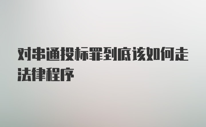 对串通投标罪到底该如何走法律程序