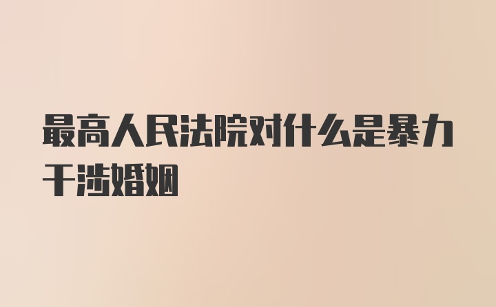 最高人民法院对什么是暴力干涉婚姻