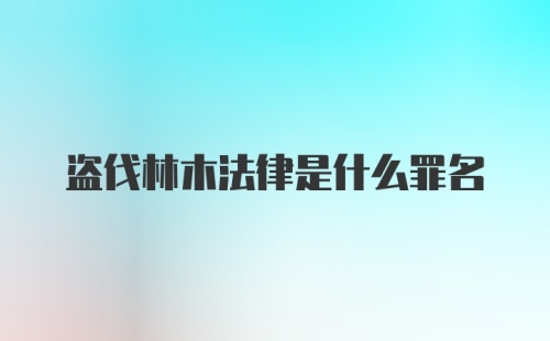 盗伐林木法律是什么罪名