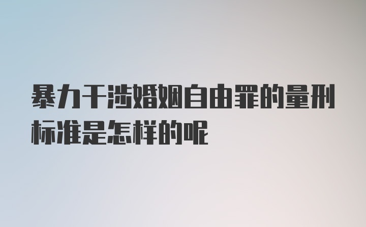 暴力干涉婚姻自由罪的量刑标准是怎样的呢