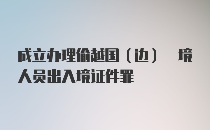 成立办理偷越国(边) 境人员出入境证件罪