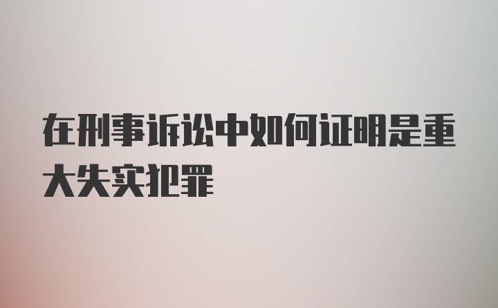 在刑事诉讼中如何证明是重大失实犯罪