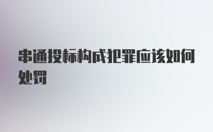 串通投标构成犯罪应该如何处罚