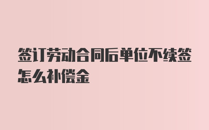 签订劳动合同后单位不续签怎么补偿金