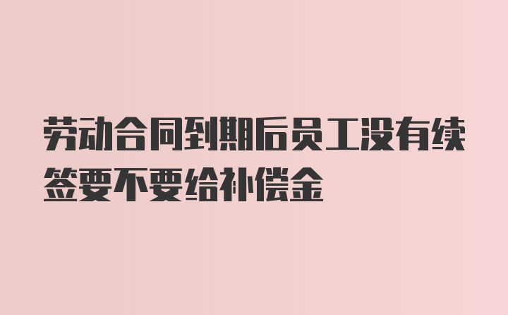 劳动合同到期后员工没有续签要不要给补偿金