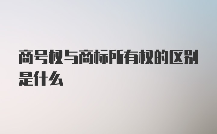 商号权与商标所有权的区别是什么