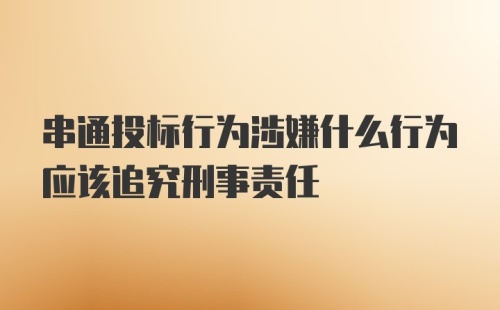 串通投标行为涉嫌什么行为应该追究刑事责任