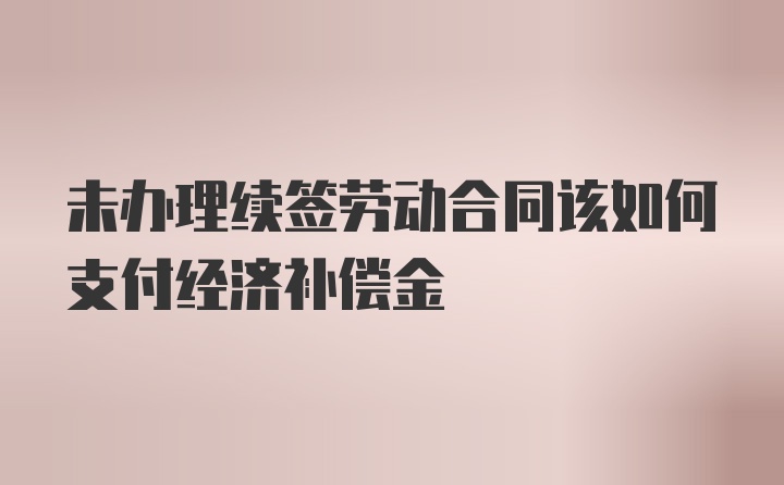 未办理续签劳动合同该如何支付经济补偿金