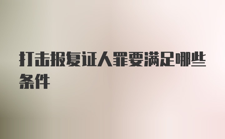 打击报复证人罪要满足哪些条件