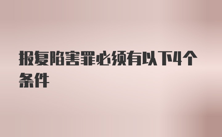 报复陷害罪必须有以下4个条件