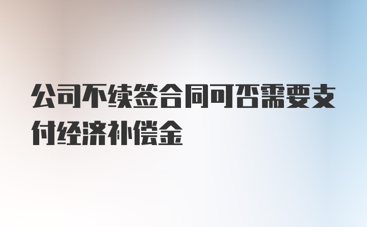 公司不续签合同可否需要支付经济补偿金