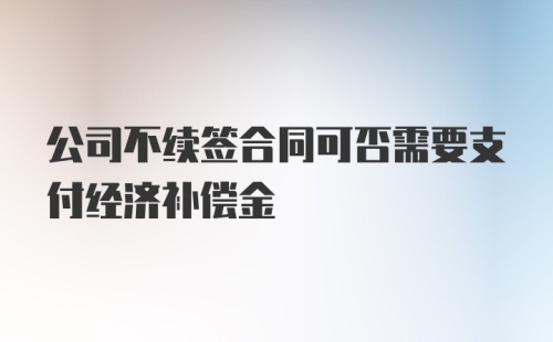 公司不续签合同可否需要支付经济补偿金