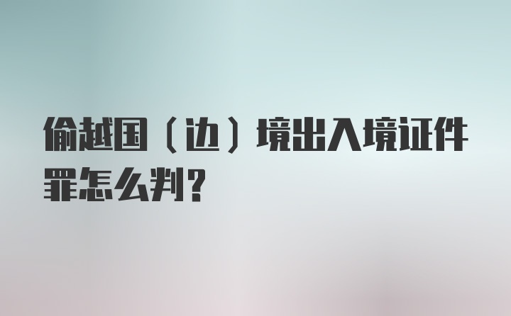 偷越国（边）境出入境证件罪怎么判?