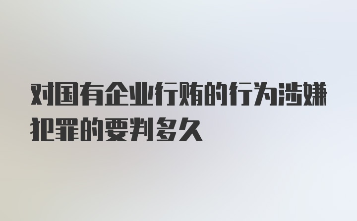 对国有企业行贿的行为涉嫌犯罪的要判多久