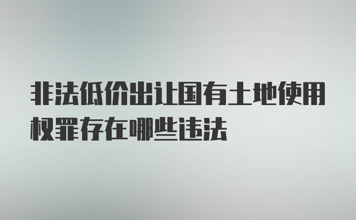 非法低价出让国有土地使用权罪存在哪些违法