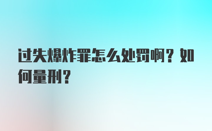 过失爆炸罪怎么处罚啊？如何量刑？