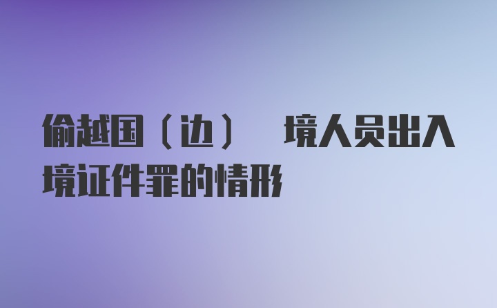 偷越国(边) 境人员出入境证件罪的情形