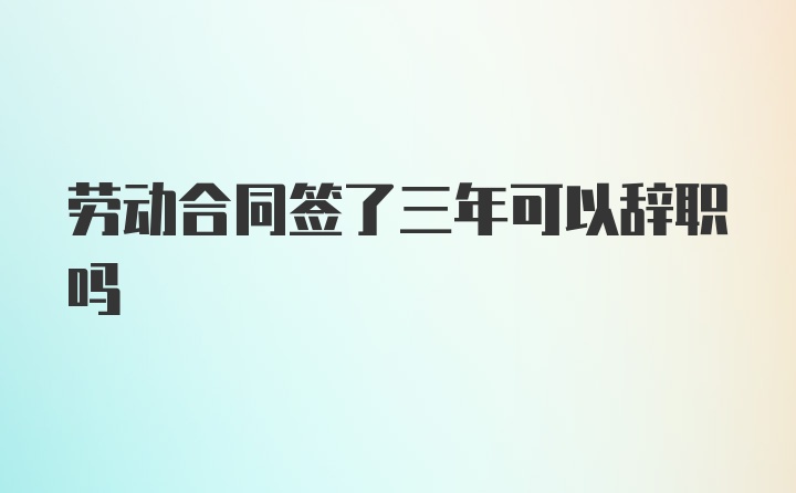 劳动合同签了三年可以辞职吗