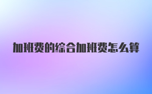 加班费的综合加班费怎么算