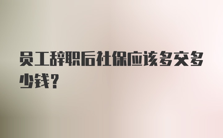 员工辞职后社保应该多交多少钱？