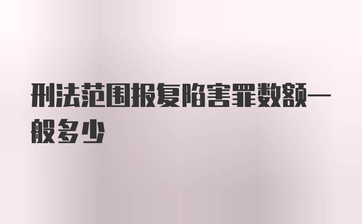 刑法范围报复陷害罪数额一般多少