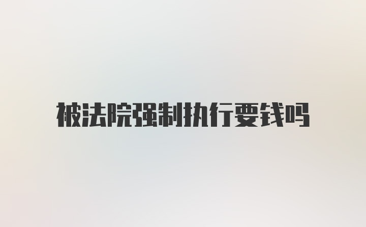 被法院强制执行要钱吗