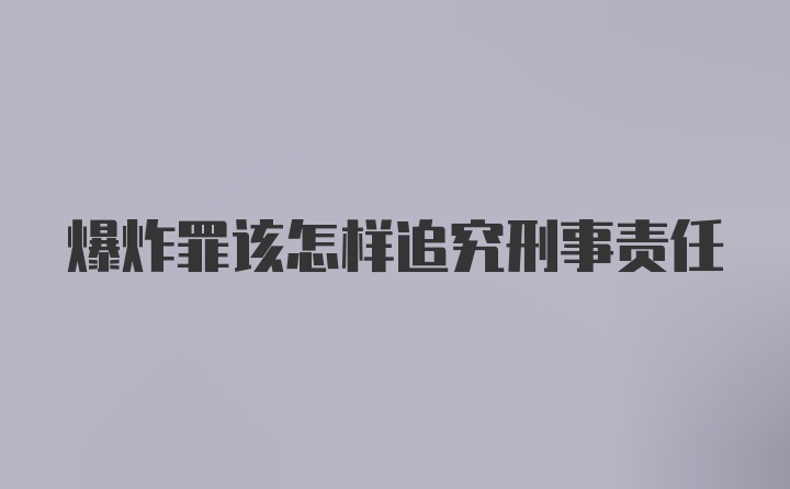 爆炸罪该怎样追究刑事责任