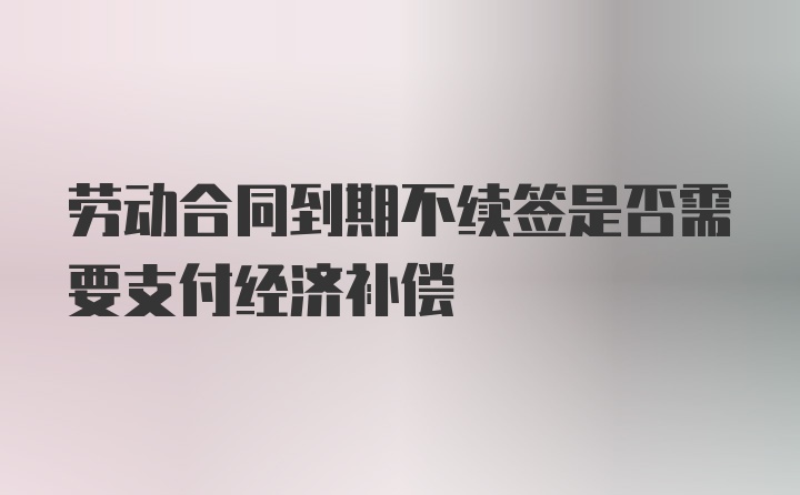 劳动合同到期不续签是否需要支付经济补偿