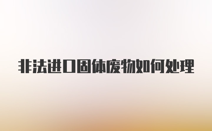 非法进口固体废物如何处理