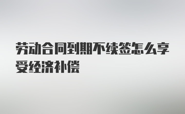 劳动合同到期不续签怎么享受经济补偿